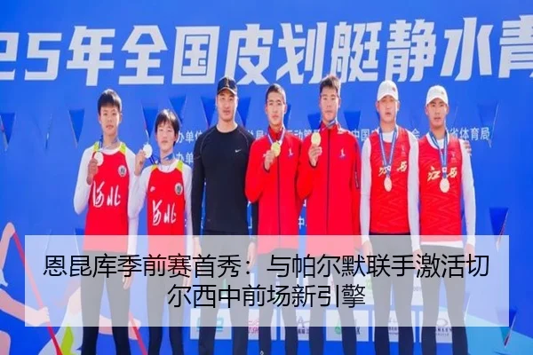 恩昆库季前赛首秀：与帕尔默联手激活切尔西中前场新引擎