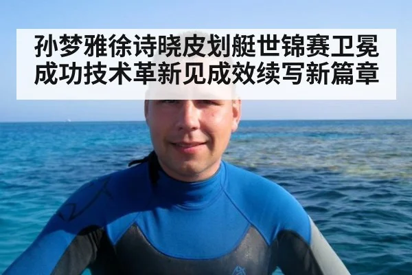 孙梦雅徐诗晓皮划艇世锦赛卫冕成功技术革新见成效续写新篇章