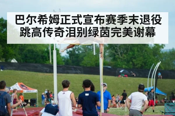 巴尔希姆正式宣布赛季末退役 跳高传奇泪别绿茵完美谢幕