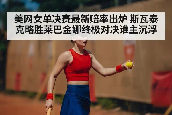 美网女单决赛最新赔率出炉 斯瓦泰克略胜莱巴金娜终极对决谁主沉浮