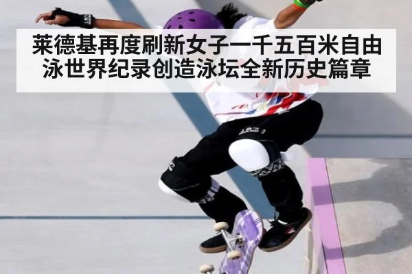 莱德基再度刷新女子一千五百米自由泳世界纪录创造泳坛全新历史篇章